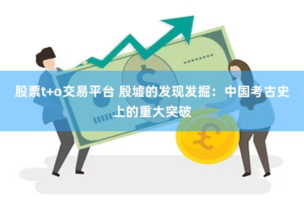 股票t+o交易平台 殷墟的发现发掘：中国考古史上的重大突破