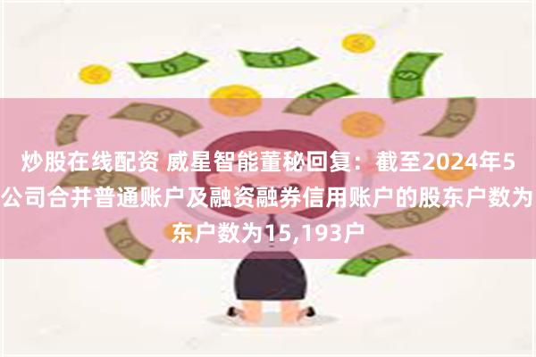 炒股在线配资 威星智能董秘回复：截至2024年5月31日，公司合并普通账户及融资融券信用账户的股东户数为15,193户