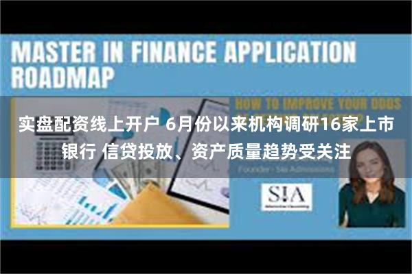 实盘配资线上开户 6月份以来机构调研16家上市银行 信贷投放、资产质量趋势受关注