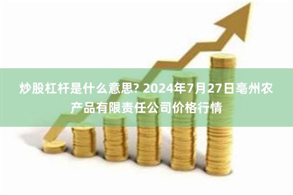 炒股杠杆是什么意思? 2024年7月27日亳州农产品有限责任公司价格行情