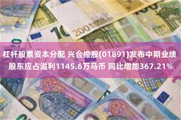 杠杆股票资本分配 兴合控股(01891)发布中期业绩 股东应占溢利1145.6万马币 同比增加367.21%