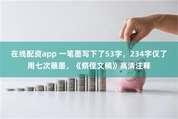 在线配资app 一笔墨写下了53字，234字仅了用七次蘸墨，《祭侄文稿》高清注释