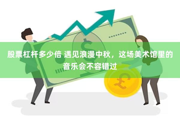 股票杠杆多少倍 遇见浪漫中秋，这场美术馆里的音乐会不容错过