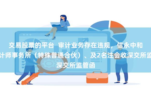交易股票的平台  审计业务存在违规，信永中和和会计师事务所（特殊普通合伙）、及2名注会收深交所监管函