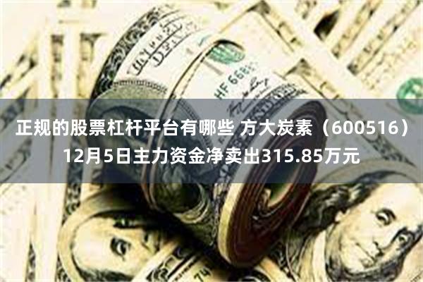 正规的股票杠杆平台有哪些 方大炭素（600516）12月5日主力资金净卖出315.85万元