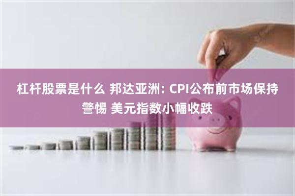 杠杆股票是什么 邦达亚洲: CPI公布前市场保持警惕 美元指数小幅收跌