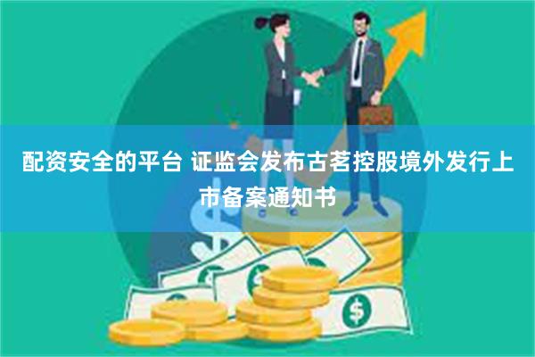 配资安全的平台 证监会发布古茗控股境外发行上市备案通知书