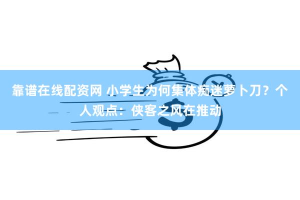 靠谱在线配资网 小学生为何集体痴迷萝卜刀？个人观点：侠客之风在推动