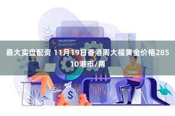 最大实盘配资 11月19日香港周大福黄金价格28510港币/两