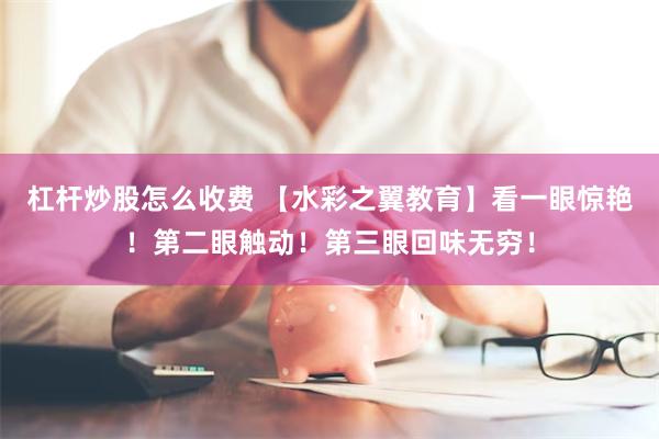 杠杆炒股怎么收费 【水彩之翼教育】看一眼惊艳！第二眼触动！第三眼回味无穷！