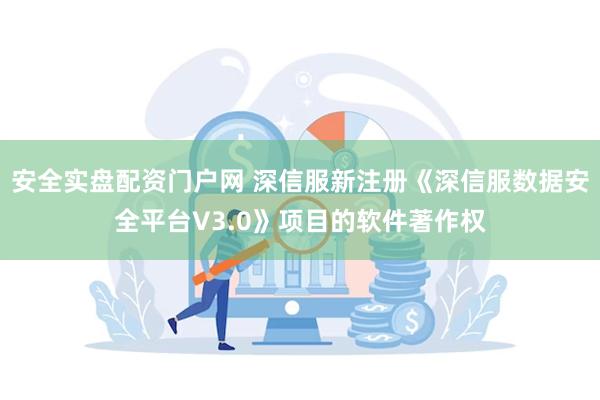 安全实盘配资门户网 深信服新注册《深信服数据安全平台V3.0》项目的软件著作权