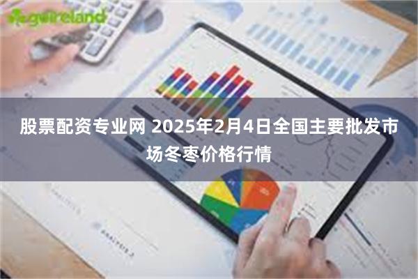 股票配资专业网 2025年2月4日全国主要批发市场冬枣价格行情