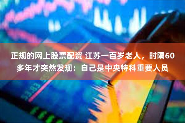正规的网上股票配资 江苏一百岁老人，时隔60多年才突然发现：自己是中央特科重要人员
