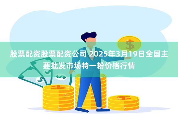 股票配资股票配资公司 2025年3月19日全国主要批发市场特一粉价格行情