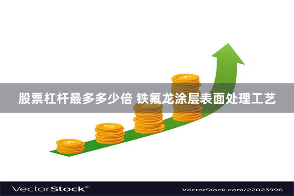 股票杠杆最多多少倍 铁氟龙涂层表面处理工艺
