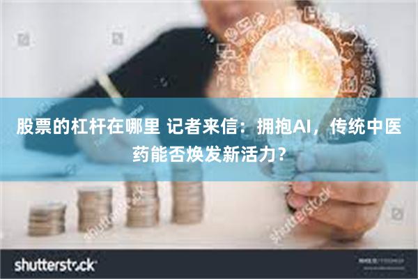 股票的杠杆在哪里 记者来信：拥抱AI，传统中医药能否焕发新活力？