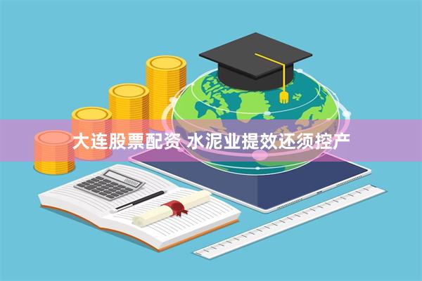 大连股票配资 水泥业提效还须控产