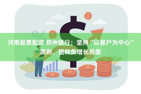 河南股票配资 郑州银行：坚持“以客户为中心”原则，扭转负增长局面