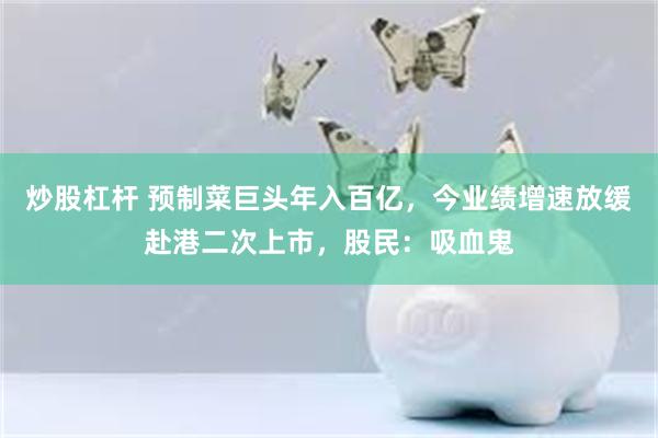 炒股杠杆 预制菜巨头年入百亿，今业绩增速放缓赴港二次上市，股民：吸血鬼