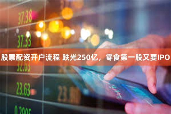 股票配资开户流程 跌光250亿，零食第一股又要IPO