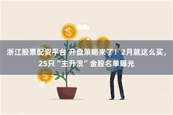 浙江股票配资平台 开盘策略来了！2月就这么买，25只“主升浪”金股名单曝光