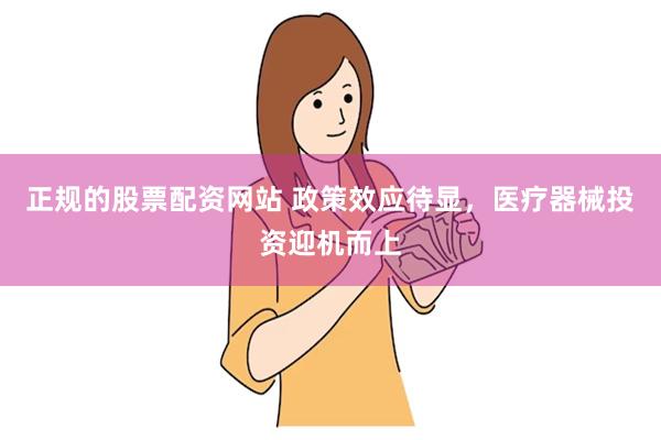 正规的股票配资网站 政策效应待显，医疗器械投资迎机而上