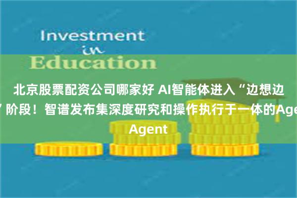 北京股票配资公司哪家好 AI智能体进入“边想边干”阶段！智谱发布集深度研究和操作执行于一体的Agent