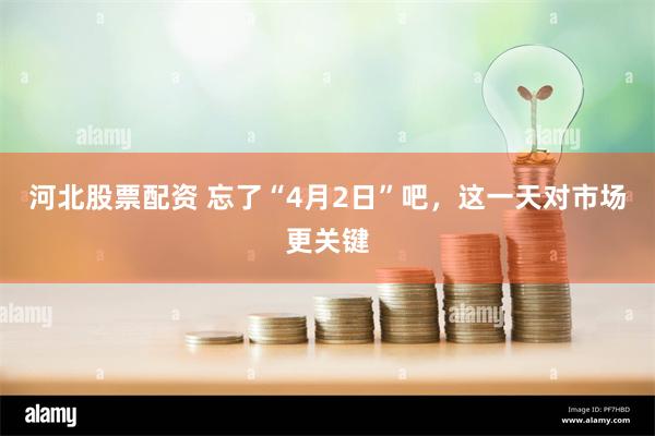 河北股票配资 忘了“4月2日”吧，这一天对市场更关键