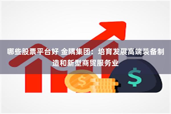 哪些股票平台好 金隅集团：培育发展高端装备制造和新型商贸服务业