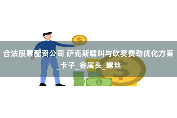 合法股票配资公司 萨克斯啸叫与吹奏费劲优化方案_卡子_金属头_螺丝