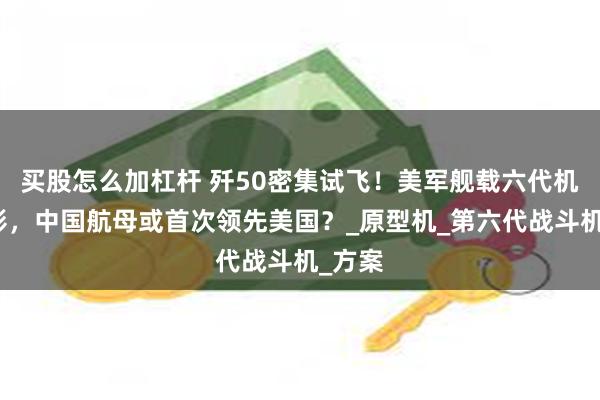买股怎么加杠杆 歼50密集试飞！美军舰载六代机还没影，中国航母或首次领先美国？_原型机_第六代战斗机_方案