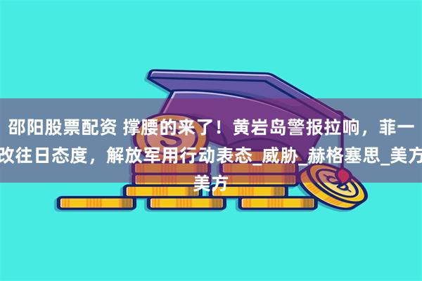 邵阳股票配资 撑腰的来了！黄岩岛警报拉响，菲一改往日态度，解放军用行动表态_威胁_赫格塞思_美方