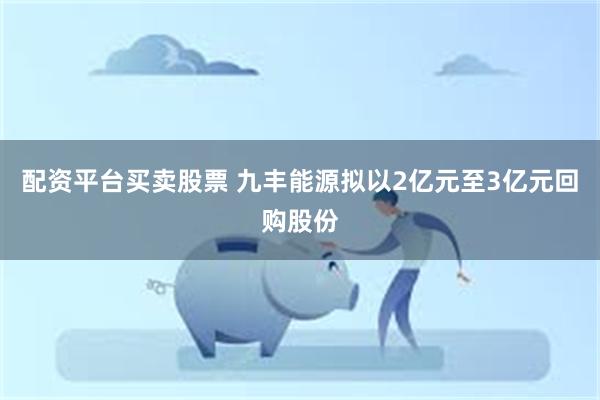 配资平台买卖股票 九丰能源拟以2亿元至3亿元回购股份