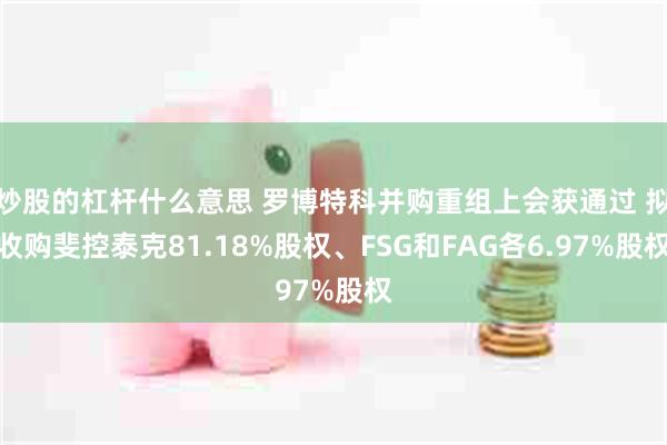 炒股的杠杆什么意思 罗博特科并购重组上会获通过 拟收购斐控泰克81.18%股权、FSG和FAG各6.97%股权