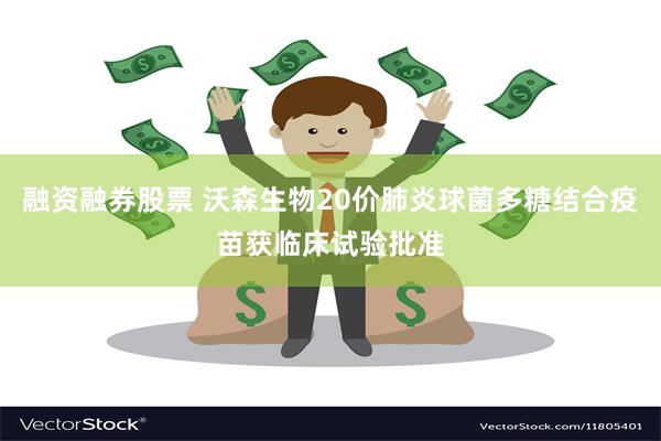 融资融券股票 沃森生物20价肺炎球菌多糖结合疫苗获临床试验批准