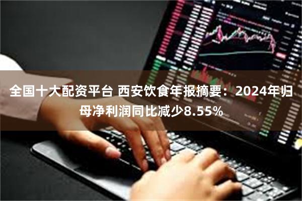 全国十大配资平台 西安饮食年报摘要：2024年归母净利润同比减少8.55%