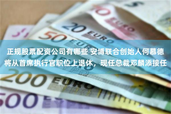 正规股票配资公司有哪些 安博联合创始人何慕德将从首席执行官职位上退休，现任总裁邓麟添接任