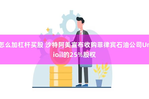 怎么加杠杆买股 沙特阿美宣布收购菲律宾石油公司Unioil的25%股权