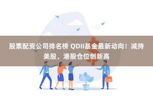 股票配资公司排名榜 QDII基金最新动向！减持美股，港股仓位创新高