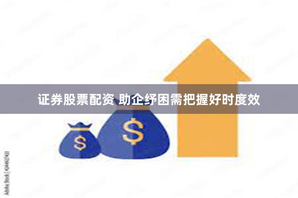 证券股票配资 助企纾困需把握好时度效