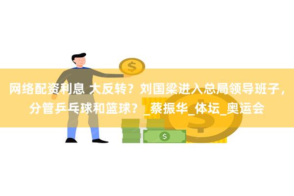 网络配资利息 大反转？刘国梁进入总局领导班子，分管乒乓球和篮球？_蔡振华_体坛_奥运会