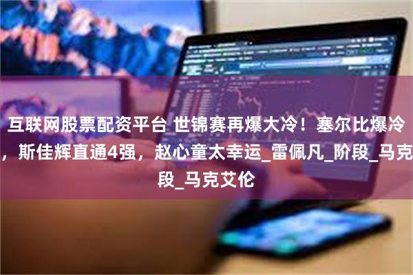 互联网股票配资平台 世锦赛再爆大冷！塞尔比爆冷出局，斯佳辉直通4强，赵心童太幸运_雷佩凡_阶段_马克艾伦