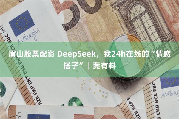眉山股票配资 DeepSeek，我24h在线的“情感搭子”｜莞有料