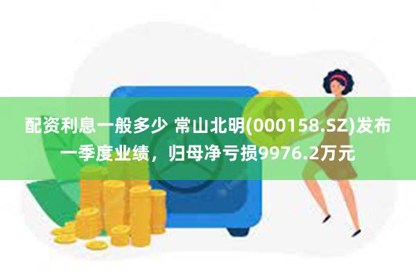 配资利息一般多少 常山北明(000158.SZ)发布一季度业绩，归母净亏损9976.2万元