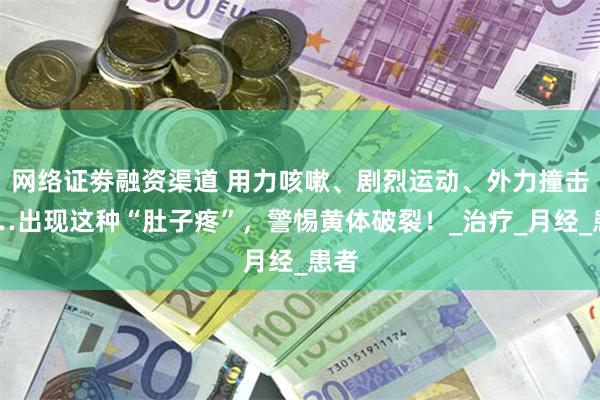 网络证劵融资渠道 用力咳嗽、剧烈运动、外力撞击……出现这种“肚子疼”，警惕黄体破裂！_治疗_月经_患者