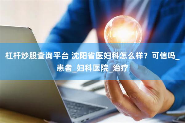 杠杆炒股查询平台 沈阳省医妇科怎么样？可信吗_患者_妇科医院_治疗