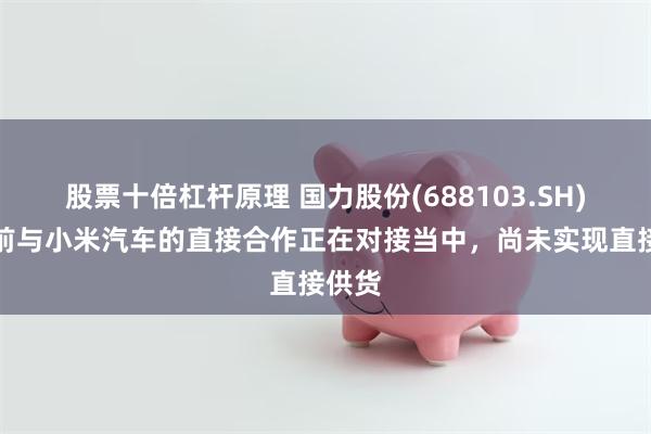 股票十倍杠杆原理 国力股份(688103.SH)：目前与小米汽车的直接合作正在对接当中，尚未实现直接供货