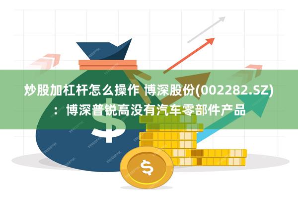 炒股加杠杆怎么操作 博深股份(002282.SZ)：博深普锐高没有汽车零部件产品