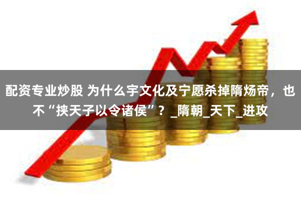 配资专业炒股 为什么宇文化及宁愿杀掉隋炀帝，也不“挟天子以令诸侯”？_隋朝_天下_进攻