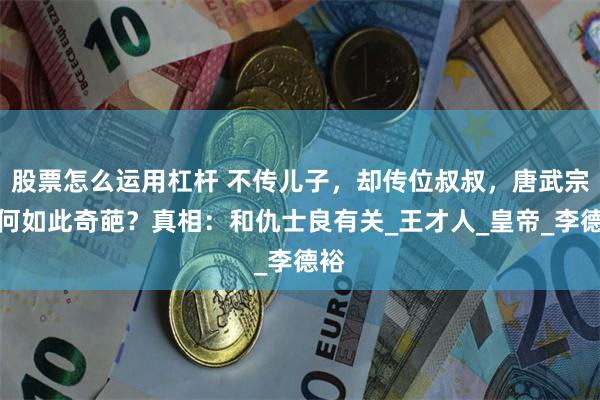 股票怎么运用杠杆 不传儿子，却传位叔叔，唐武宗为何如此奇葩？真相：和仇士良有关_王才人_皇帝_李德裕